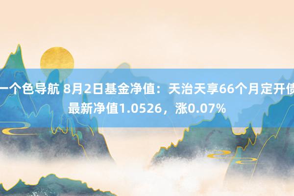 一个色导航 8月2日基金净值：天治天享66个月定开债最新净值1.0526，涨0.07%