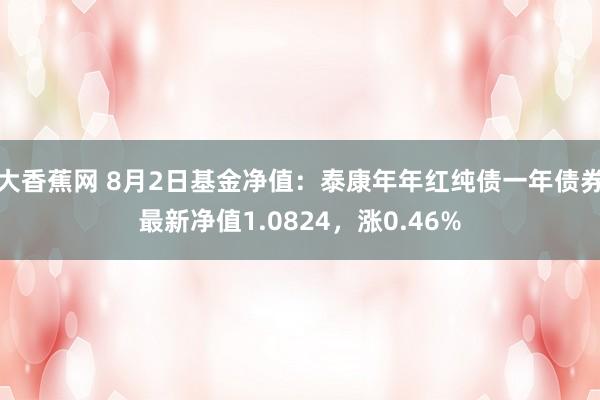 大香蕉网 8月2日基金净值：泰康年年红纯债一年债券最新净值1.0824，涨0.46%