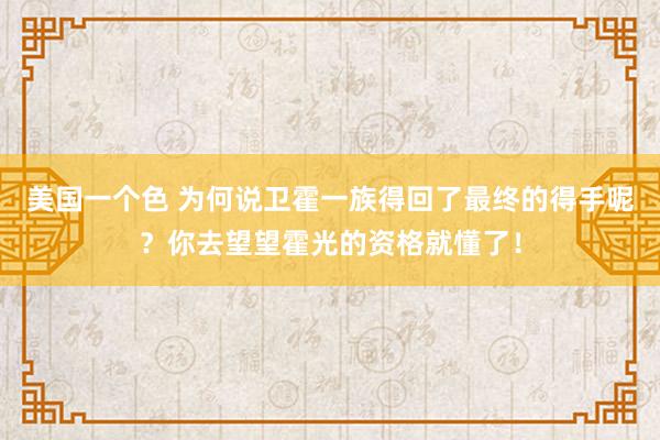 美国一个色 为何说卫霍一族得回了最终的得手呢？你去望望霍光的资格就懂了！