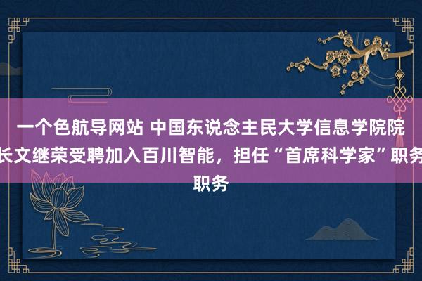 一个色航导网站 中国东说念主民大学信息学院院长文继荣受聘加入百川智能，担任“首席科学家”职务