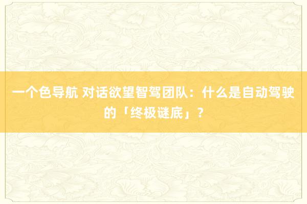 一个色导航 对话欲望智驾团队：什么是自动驾驶的「终极谜底」？