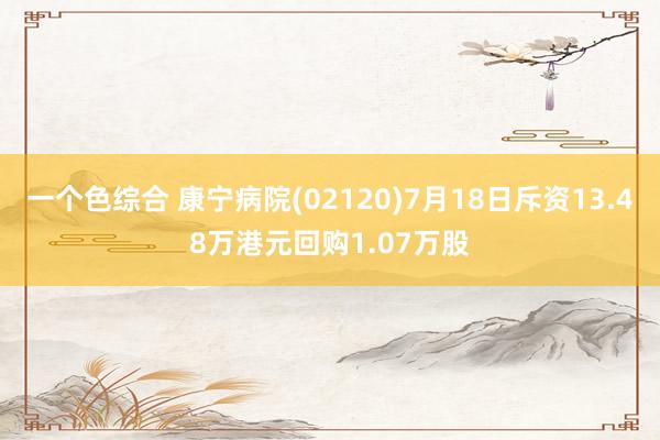 一个色综合 康宁病院(02120)7月18日斥资13.48万港元回购1.07万股