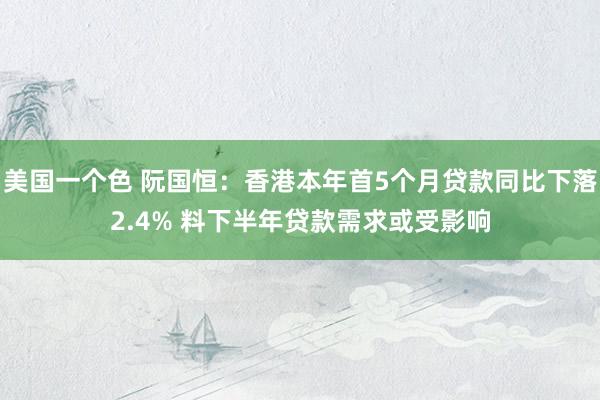 美国一个色 阮国恒：香港本年首5个月贷款同比下落2.4% 料下半年贷款需求或受影响