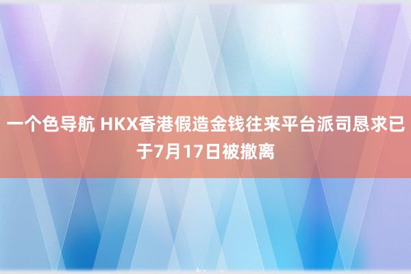 一个色导航 HKX香港假造金钱往来平台派司恳求已于7月17日被撤离