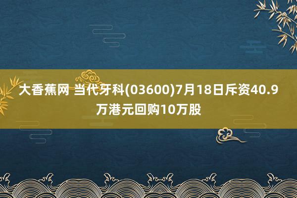 大香蕉网 当代牙科(03600)7月18日斥资40.9万港元回购10万股