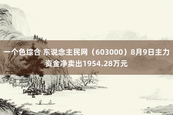 一个色综合 东说念主民网（603000）8月9日主力资金净卖出1954.28万元