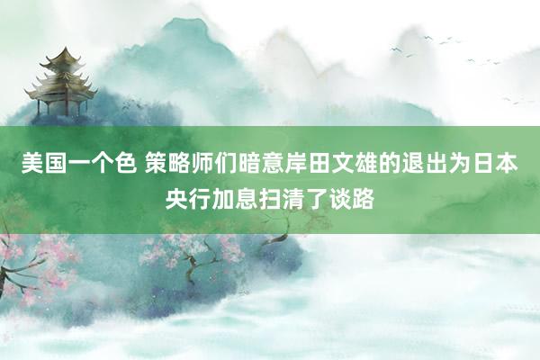 美国一个色 策略师们暗意岸田文雄的退出为日本央行加息扫清了谈路