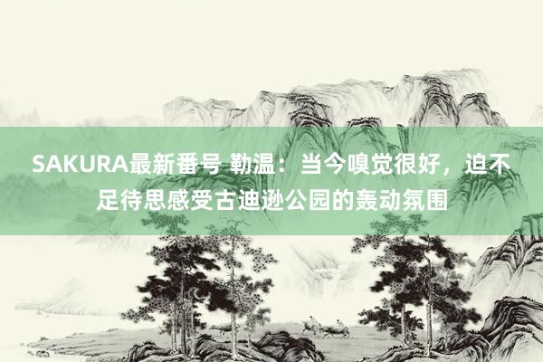 SAKURA最新番号 勒温：当今嗅觉很好，迫不足待思感受古迪逊公园的轰动氛围