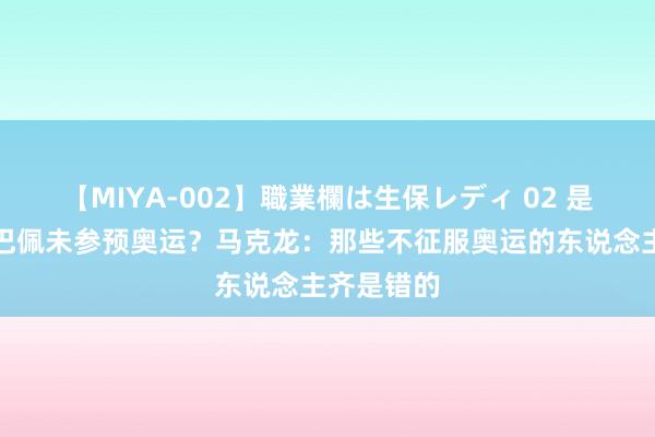 【MIYA-002】職業欄は生保レディ 02 是否缺憾姆巴佩未参预奥运？马克龙：那些不征服奥运的东说念主齐是错的