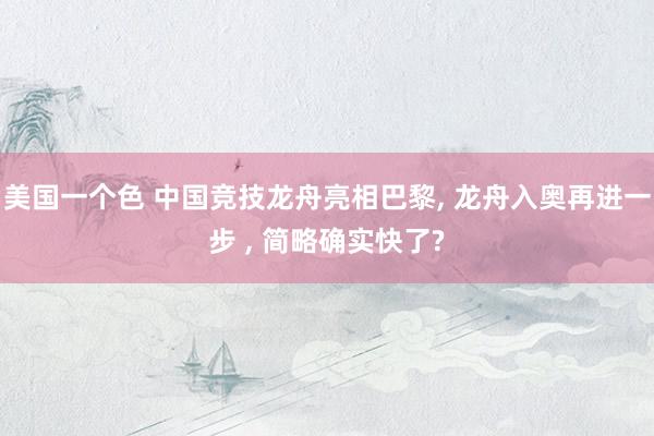 美国一个色 中国竞技龙舟亮相巴黎， 龙舟入奥再进一步 ， 简略确实快了?