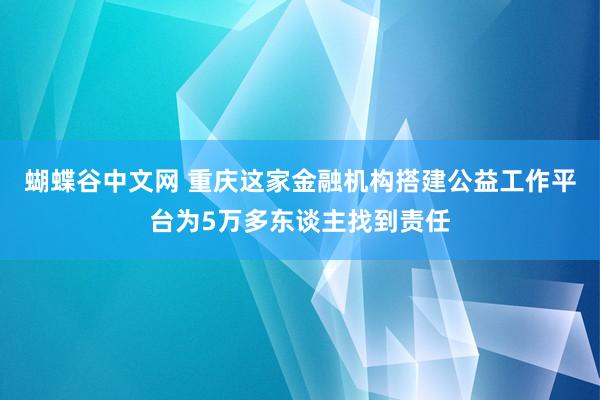 蝴蝶谷中文网 重庆这家金融机构搭建公益工作平台为5万多东谈主找到责任