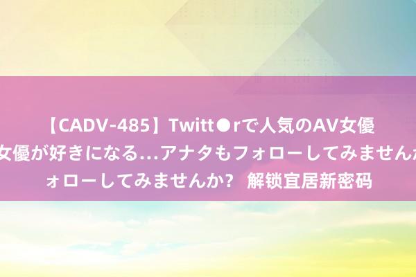 【CADV-485】Twitt●rで人気のAV女優 SNSでますますAV女優が好きになる…アナタもフォローしてみませんか？ 解锁宜居新密码