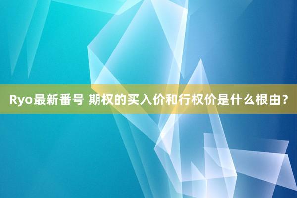 Ryo最新番号 期权的买入价和行权价是什么根由？