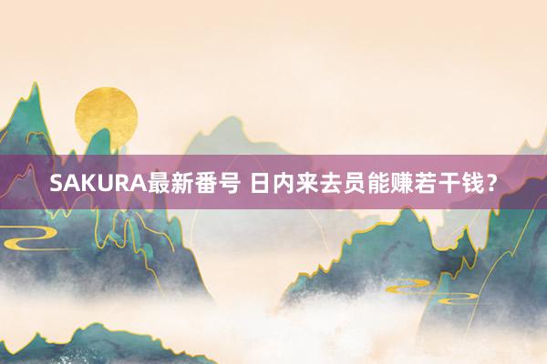 SAKURA最新番号 日内来去员能赚若干钱？