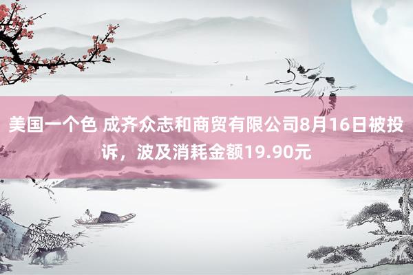 美国一个色 成齐众志和商贸有限公司8月16日被投诉，波及消耗金额19.90元