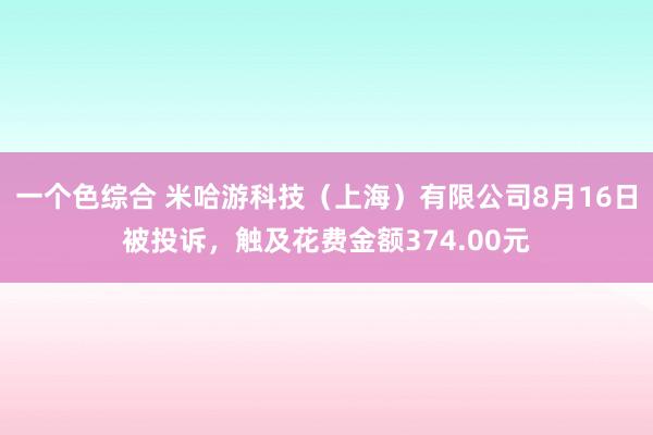 一个色综合 米哈游科技（上海）有限公司8月16日被投诉，触及花费金额374.00元