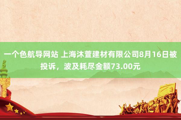 一个色航导网站 上海沐萱建材有限公司8月16日被投诉，波及耗尽金额73.00元