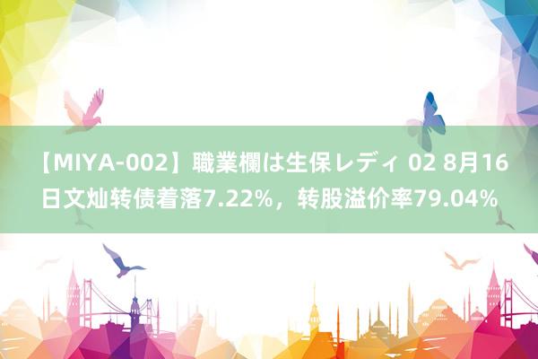 【MIYA-002】職業欄は生保レディ 02 8月16日文灿转债着落7.22%，转股溢价率79.04%