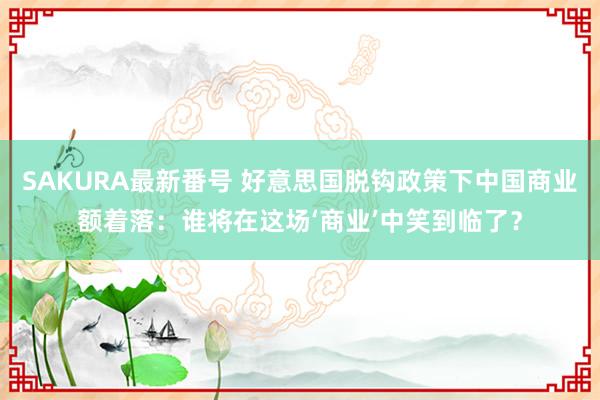 SAKURA最新番号 好意思国脱钩政策下中国商业额着落：谁将在这场‘商业’中笑到临了？