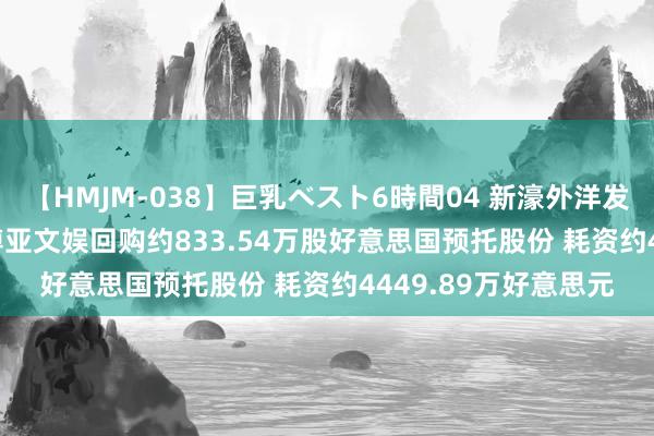 【HMJM-038】巨乳ベスト6時間04 新濠外洋发展(00200)：新濠博亚文娱回购约833.54万股好意思国预托股份 耗资约4449.89万好意思元