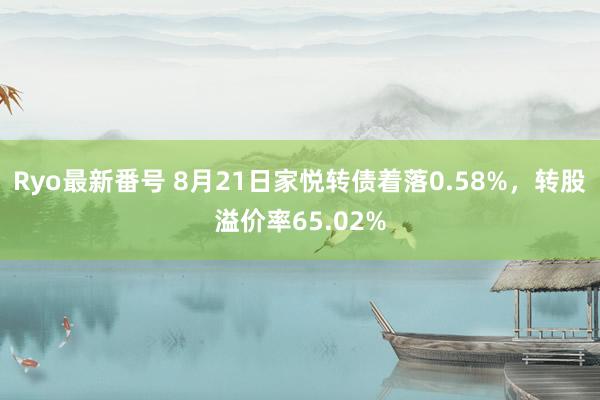 Ryo最新番号 8月21日家悦转债着落0.58%，转股溢价率65.02%