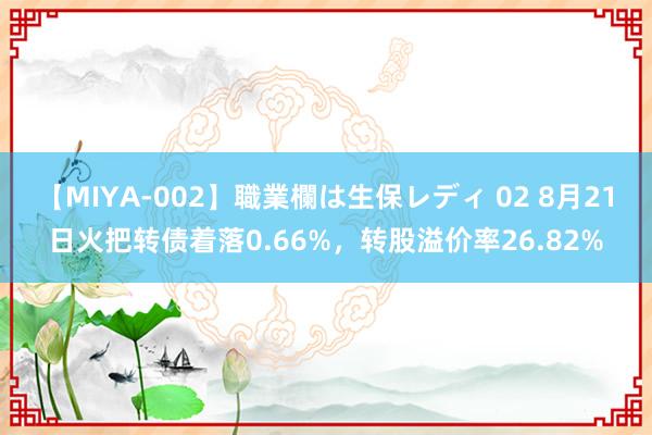 【MIYA-002】職業欄は生保レディ 02 8月21日火把转债着落0.66%，转股溢价率26.82%