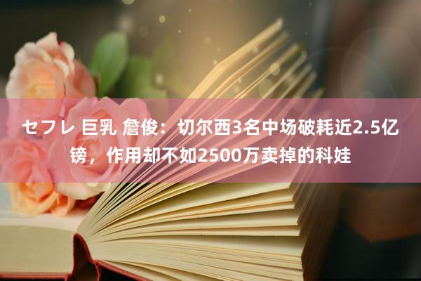 セフレ 巨乳 詹俊：切尔西3名中场破耗近2.5亿镑，作用却不如2500万卖掉的科娃