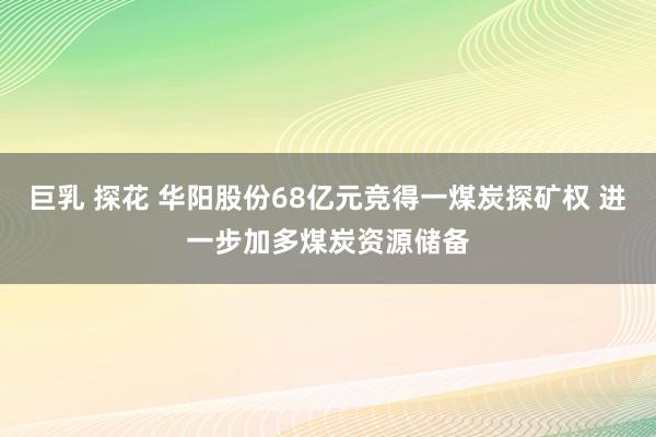 巨乳 探花 华阳股份68亿元竞得一煤炭探矿权 进一步加多煤炭资源储备