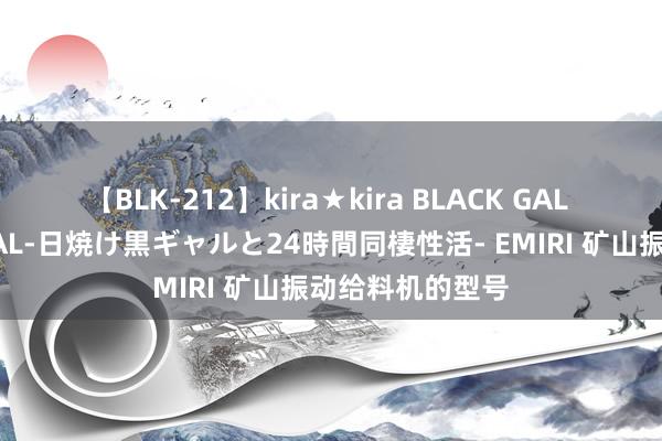 【BLK-212】kira★kira BLACK GAL レンタル痴女GAL-日焼け黒ギャルと24時間同棲性活- EMIRI 矿山振动给料机的型号