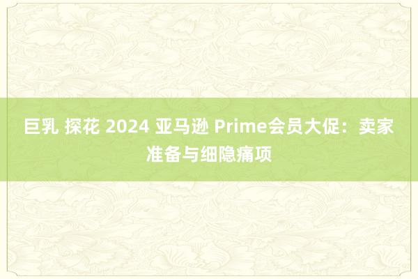 巨乳 探花 2024 亚马逊 Prime会员大促：卖家准备与细隐痛项