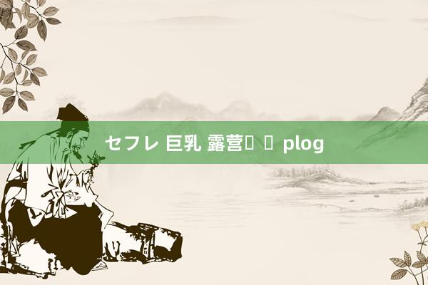 セフレ 巨乳 露营⛺️plog