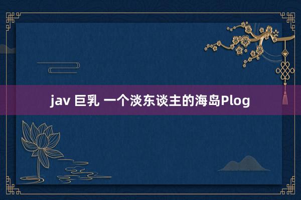 jav 巨乳 一个淡东谈主的海岛Plog