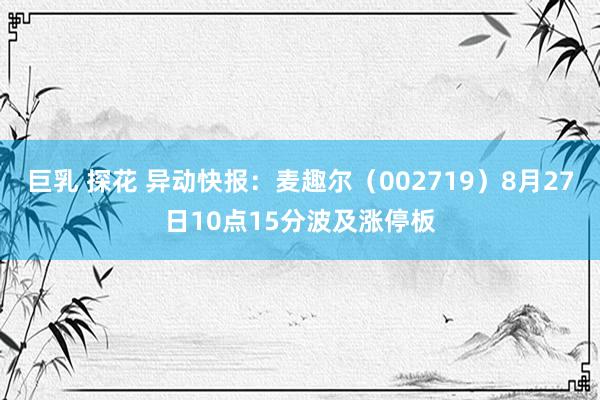 巨乳 探花 异动快报：麦趣尔（002719）8月27日10点15分波及涨停板