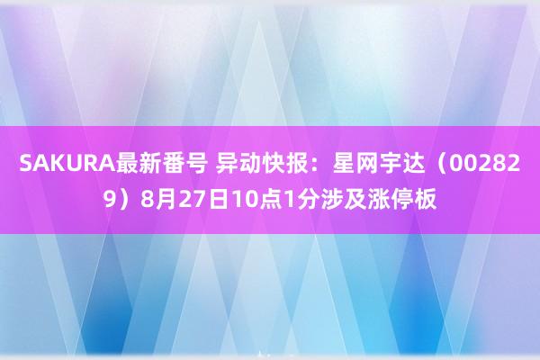 SAKURA最新番号 异动快报：星网宇达（002829）8月27日10点1分涉及涨停板