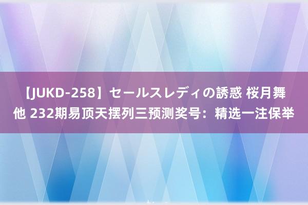 【JUKD-258】セールスレディの誘惑 桜月舞 他 232期易顶天摆列三预测奖号：精选一注保举