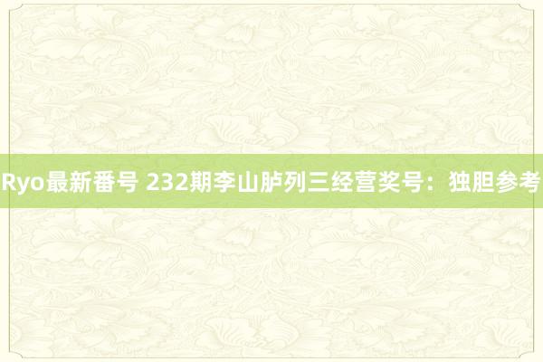 Ryo最新番号 232期李山胪列三经营奖号：独胆参考