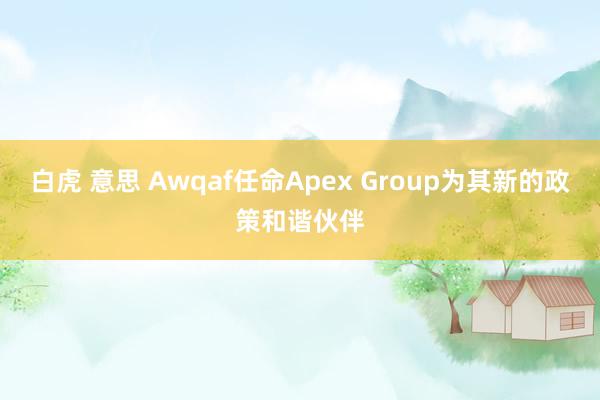 白虎 意思 Awqaf任命Apex Group为其新的政策和谐伙伴