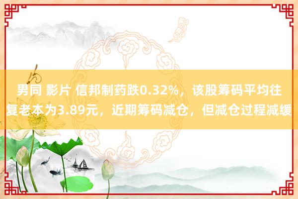 男同 影片 信邦制药跌0.32%，该股筹码平均往复老本为3.89元，近期筹码减仓，但减仓过程减缓