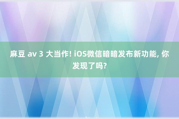 麻豆 av 3 大当作! iOS微信暗暗发布新功能， 你发现了吗?