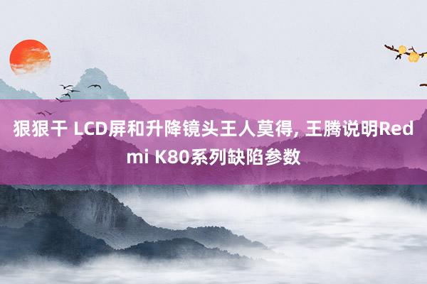 狠狠干 LCD屏和升降镜头王人莫得， 王腾说明Redmi K80系列缺陷参数