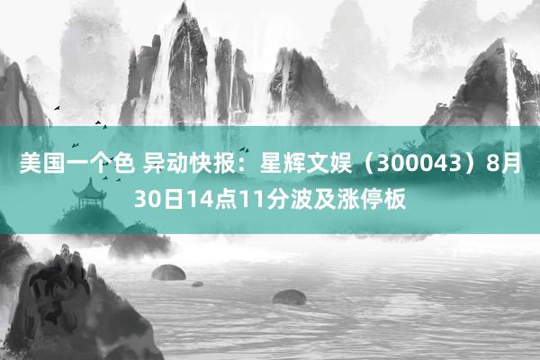 美国一个色 异动快报：星辉文娱（300043）8月30日14点11分波及涨停板