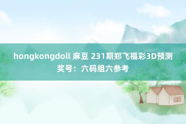 hongkongdoll 麻豆 231期郑飞福彩3D预测奖号：六码组六参考