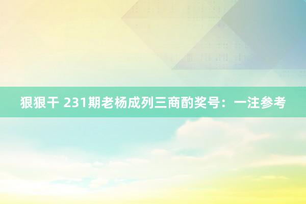 狠狠干 231期老杨成列三商酌奖号：一注参考