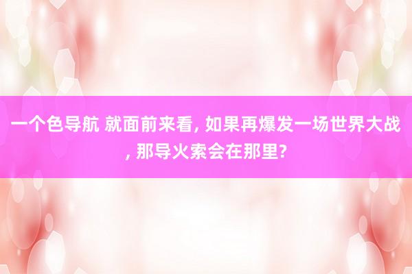 一个色导航 就面前来看， 如果再爆发一场世界大战， 那导火索会在那里?