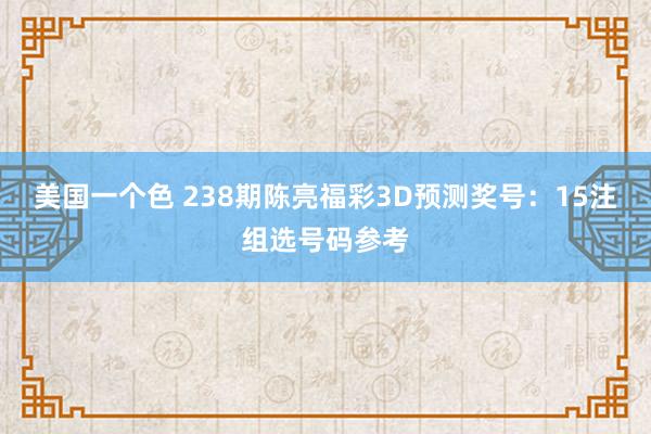 美国一个色 238期陈亮福彩3D预测奖号：15注组选号码参考