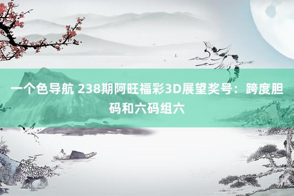 一个色导航 238期阿旺福彩3D展望奖号：跨度胆码和六码组六