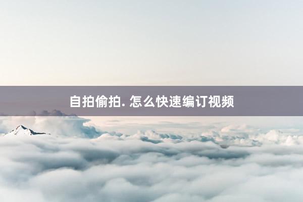 自拍偷拍. 怎么快速编订视频