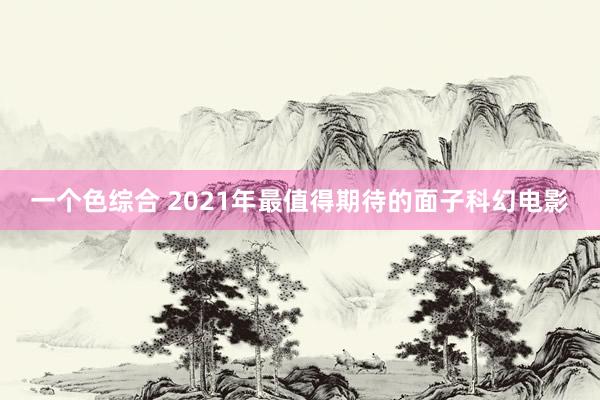 一个色综合 2021年最值得期待的面子科幻电影