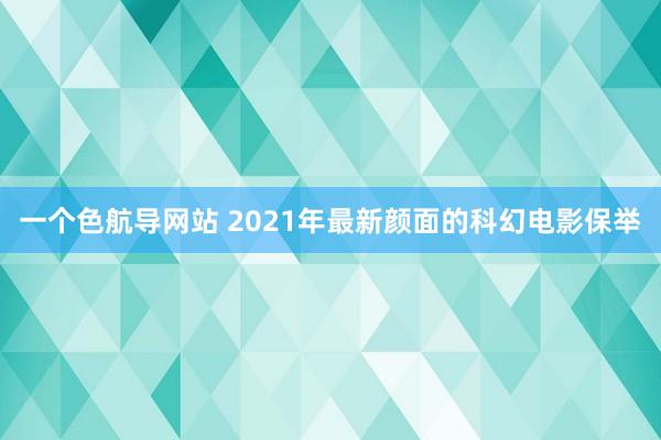 一个色航导网站 2021年最新颜面的科幻电影保举