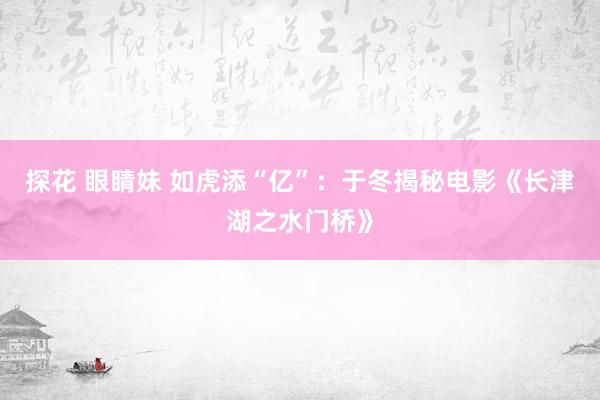 探花 眼睛妹 如虎添“亿”：于冬揭秘电影《长津湖之水门桥》